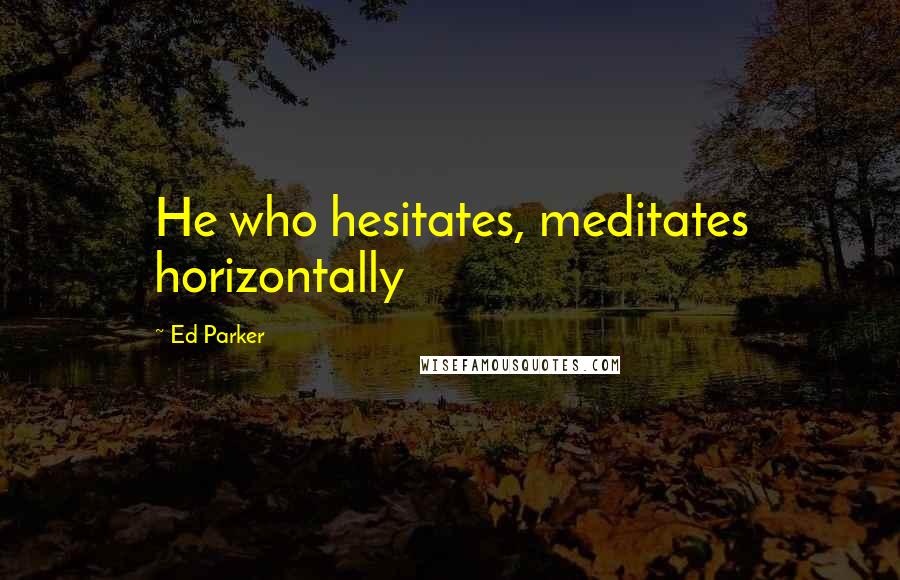 Ed Parker Quotes: He who hesitates, meditates horizontally