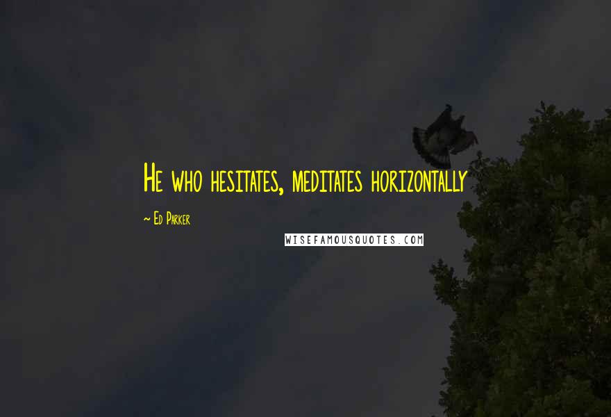 Ed Parker Quotes: He who hesitates, meditates horizontally