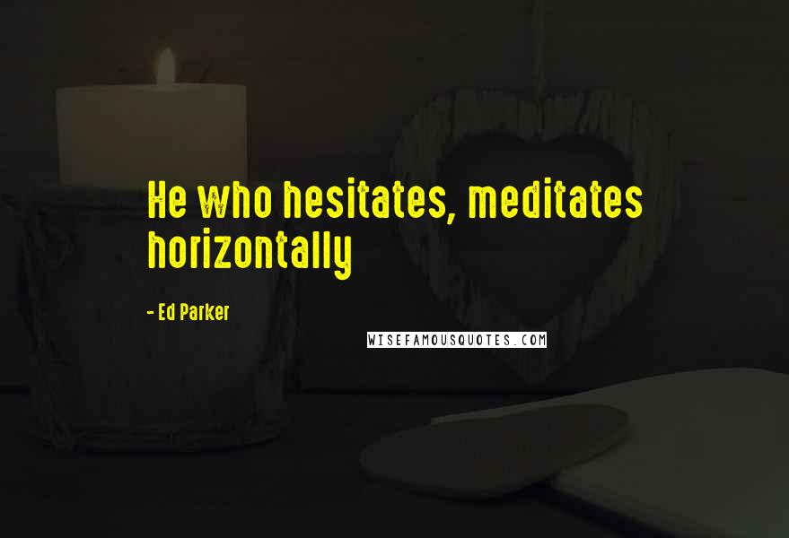 Ed Parker Quotes: He who hesitates, meditates horizontally