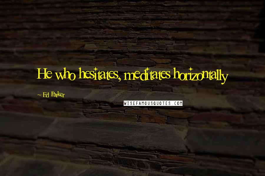 Ed Parker Quotes: He who hesitates, meditates horizontally