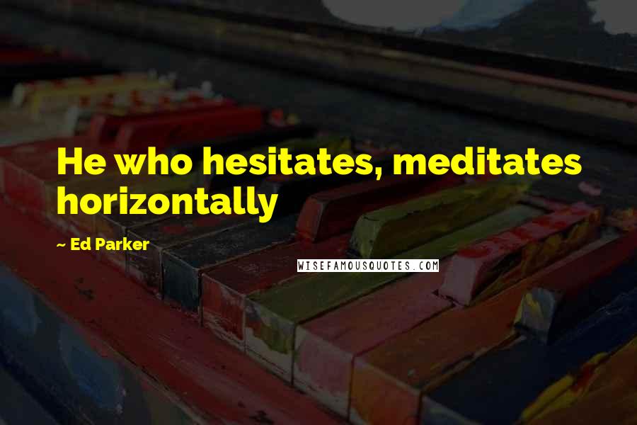 Ed Parker Quotes: He who hesitates, meditates horizontally