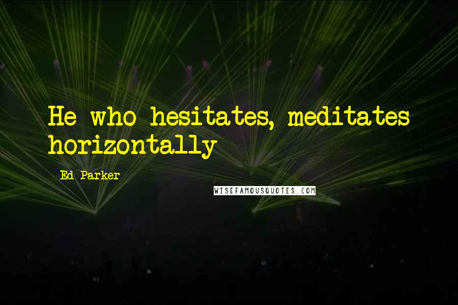 Ed Parker Quotes: He who hesitates, meditates horizontally