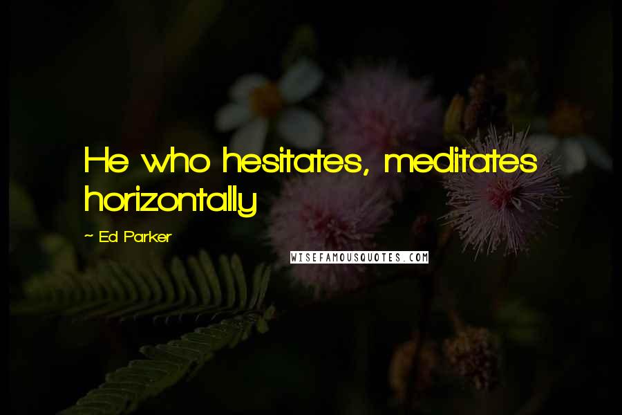 Ed Parker Quotes: He who hesitates, meditates horizontally