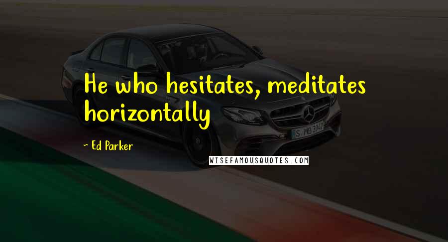 Ed Parker Quotes: He who hesitates, meditates horizontally