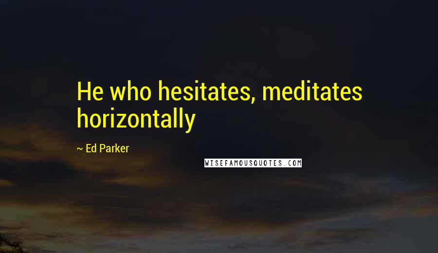 Ed Parker Quotes: He who hesitates, meditates horizontally