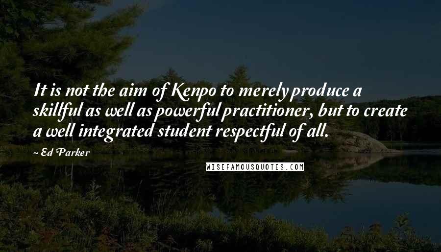 Ed Parker Quotes: It is not the aim of Kenpo to merely produce a skillful as well as powerful practitioner, but to create a well integrated student respectful of all.