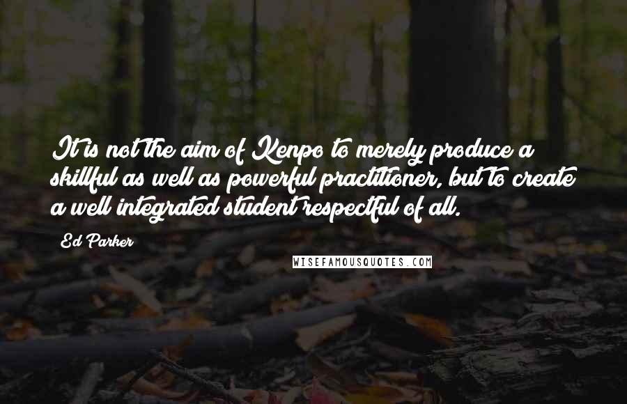 Ed Parker Quotes: It is not the aim of Kenpo to merely produce a skillful as well as powerful practitioner, but to create a well integrated student respectful of all.