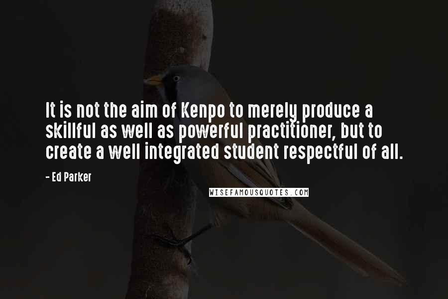 Ed Parker Quotes: It is not the aim of Kenpo to merely produce a skillful as well as powerful practitioner, but to create a well integrated student respectful of all.