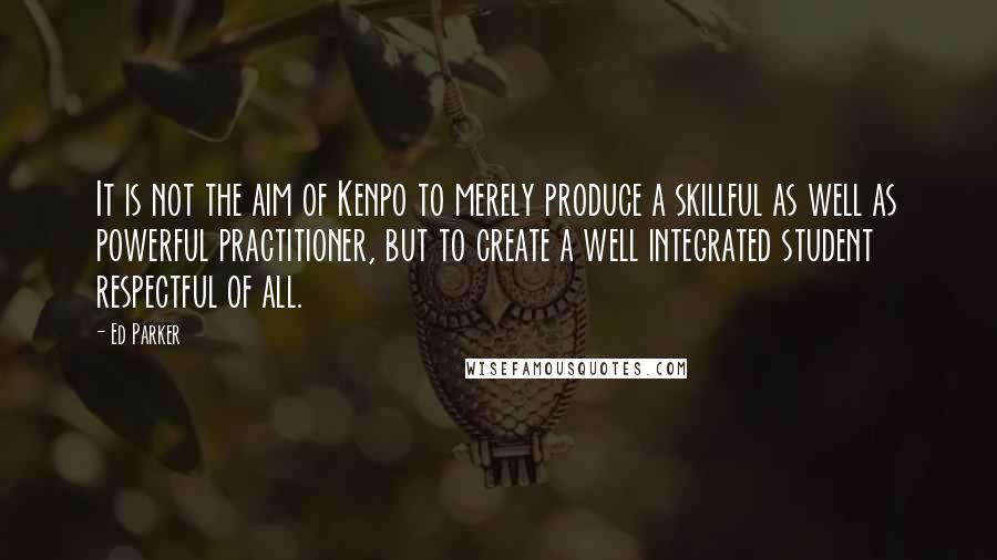 Ed Parker Quotes: It is not the aim of Kenpo to merely produce a skillful as well as powerful practitioner, but to create a well integrated student respectful of all.