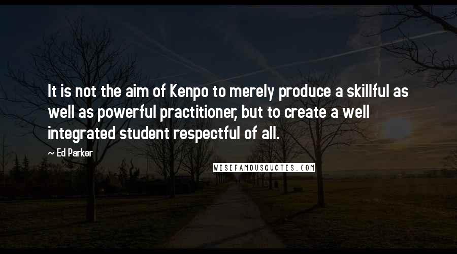 Ed Parker Quotes: It is not the aim of Kenpo to merely produce a skillful as well as powerful practitioner, but to create a well integrated student respectful of all.