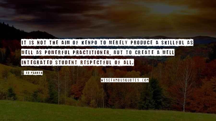 Ed Parker Quotes: It is not the aim of Kenpo to merely produce a skillful as well as powerful practitioner, but to create a well integrated student respectful of all.