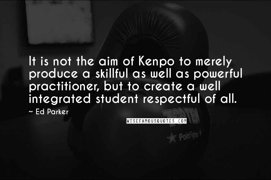 Ed Parker Quotes: It is not the aim of Kenpo to merely produce a skillful as well as powerful practitioner, but to create a well integrated student respectful of all.