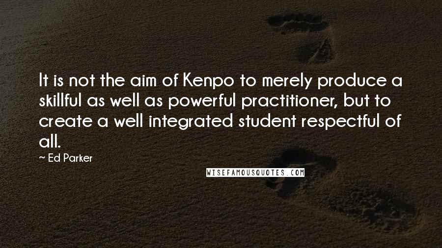 Ed Parker Quotes: It is not the aim of Kenpo to merely produce a skillful as well as powerful practitioner, but to create a well integrated student respectful of all.