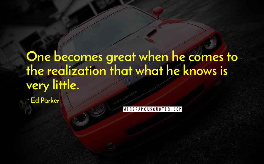 Ed Parker Quotes: One becomes great when he comes to the realization that what he knows is very little.