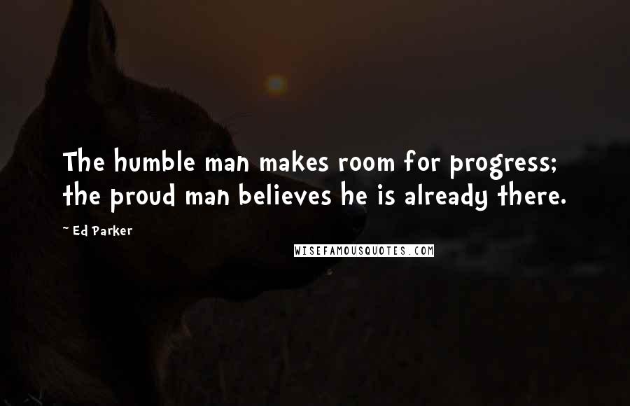 Ed Parker Quotes: The humble man makes room for progress; the proud man believes he is already there.