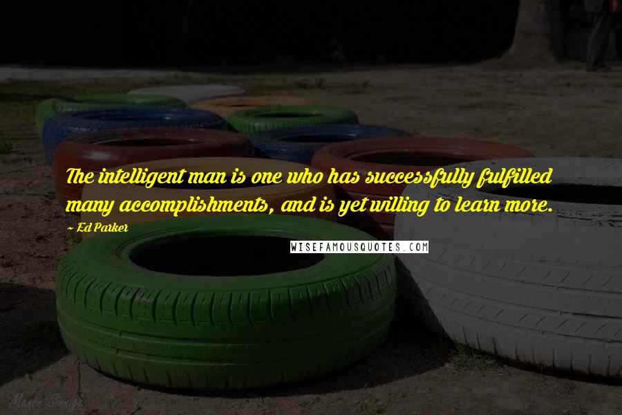 Ed Parker Quotes: The intelligent man is one who has successfully fulfilled many accomplishments, and is yet willing to learn more.