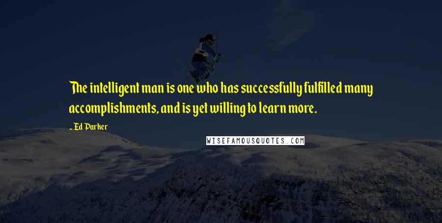 Ed Parker Quotes: The intelligent man is one who has successfully fulfilled many accomplishments, and is yet willing to learn more.