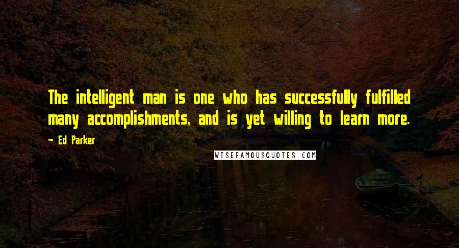 Ed Parker Quotes: The intelligent man is one who has successfully fulfilled many accomplishments, and is yet willing to learn more.