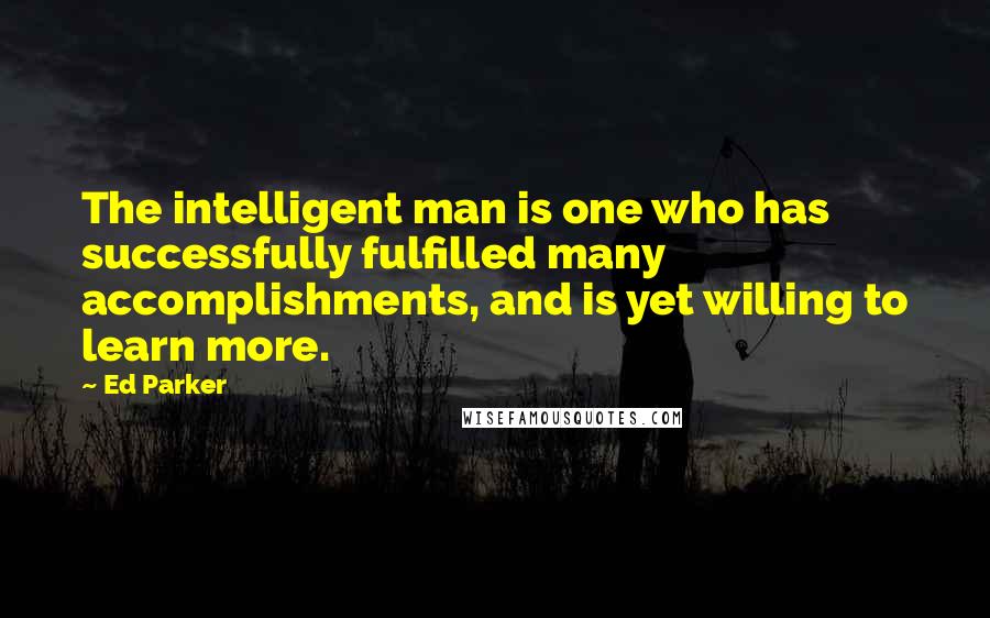 Ed Parker Quotes: The intelligent man is one who has successfully fulfilled many accomplishments, and is yet willing to learn more.