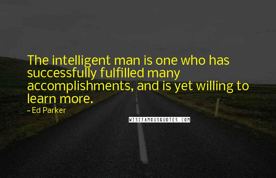 Ed Parker Quotes: The intelligent man is one who has successfully fulfilled many accomplishments, and is yet willing to learn more.