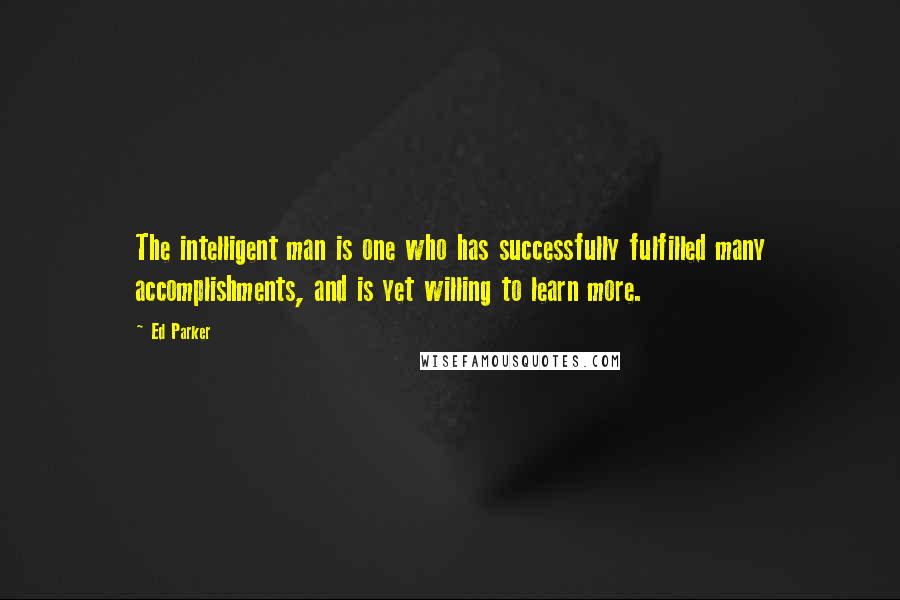 Ed Parker Quotes: The intelligent man is one who has successfully fulfilled many accomplishments, and is yet willing to learn more.