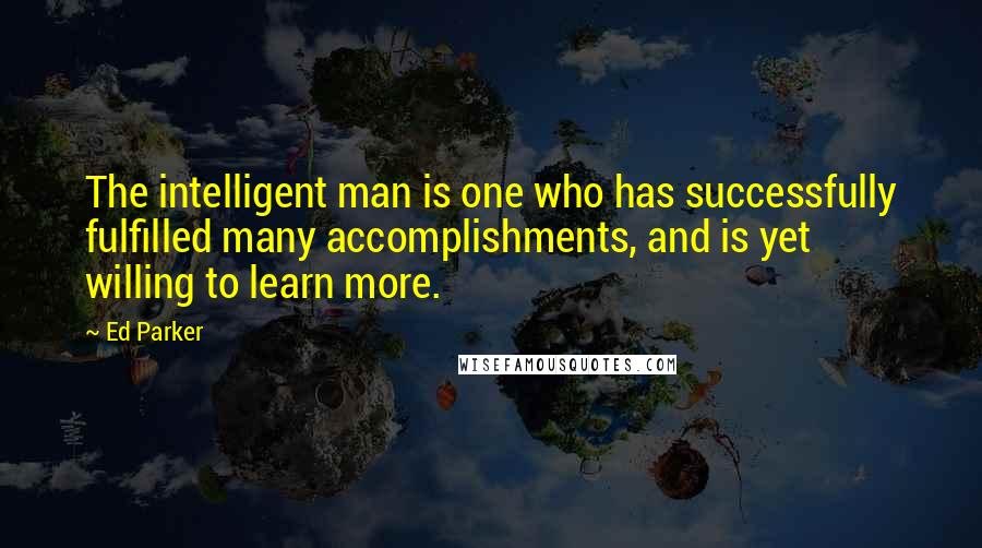 Ed Parker Quotes: The intelligent man is one who has successfully fulfilled many accomplishments, and is yet willing to learn more.