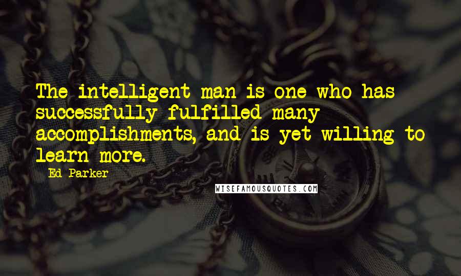 Ed Parker Quotes: The intelligent man is one who has successfully fulfilled many accomplishments, and is yet willing to learn more.