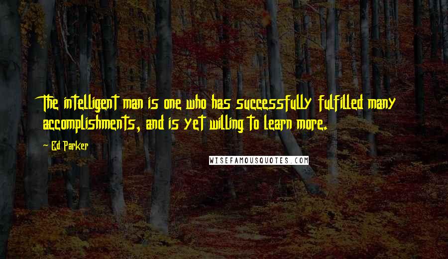 Ed Parker Quotes: The intelligent man is one who has successfully fulfilled many accomplishments, and is yet willing to learn more.