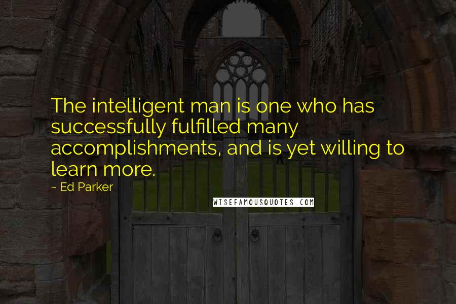 Ed Parker Quotes: The intelligent man is one who has successfully fulfilled many accomplishments, and is yet willing to learn more.