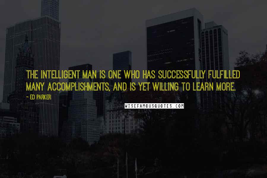 Ed Parker Quotes: The intelligent man is one who has successfully fulfilled many accomplishments, and is yet willing to learn more.