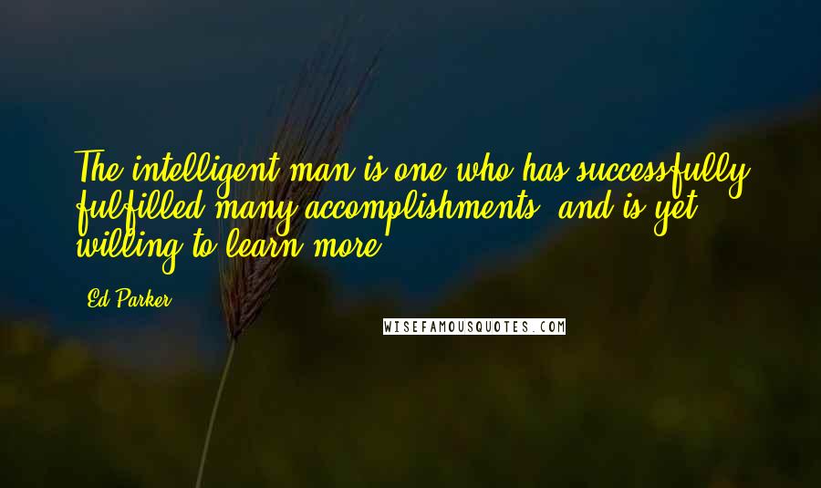 Ed Parker Quotes: The intelligent man is one who has successfully fulfilled many accomplishments, and is yet willing to learn more.