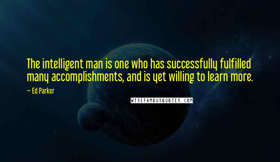 Ed Parker Quotes: The intelligent man is one who has successfully fulfilled many accomplishments, and is yet willing to learn more.