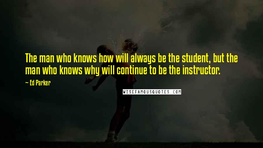 Ed Parker Quotes: The man who knows how will always be the student, but the man who knows why will continue to be the instructor.