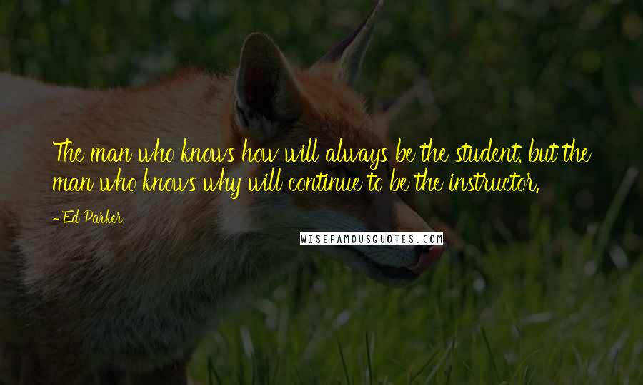 Ed Parker Quotes: The man who knows how will always be the student, but the man who knows why will continue to be the instructor.