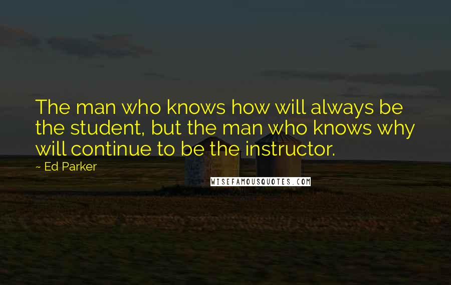 Ed Parker Quotes: The man who knows how will always be the student, but the man who knows why will continue to be the instructor.