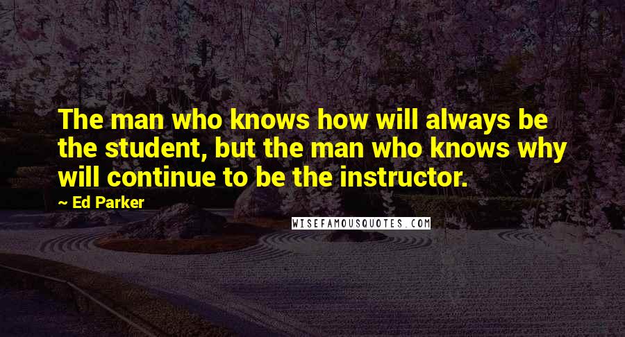 Ed Parker Quotes: The man who knows how will always be the student, but the man who knows why will continue to be the instructor.