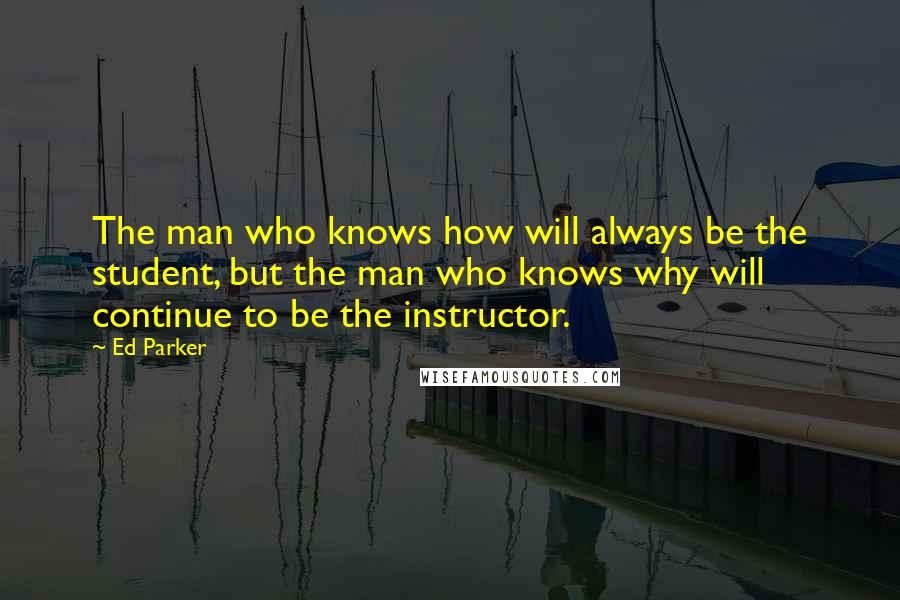 Ed Parker Quotes: The man who knows how will always be the student, but the man who knows why will continue to be the instructor.