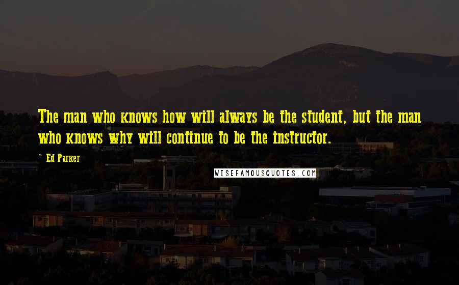 Ed Parker Quotes: The man who knows how will always be the student, but the man who knows why will continue to be the instructor.