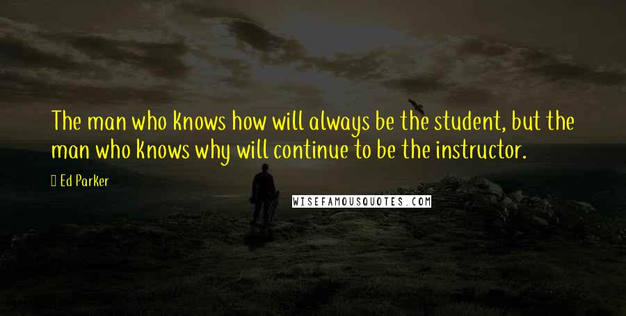 Ed Parker Quotes: The man who knows how will always be the student, but the man who knows why will continue to be the instructor.
