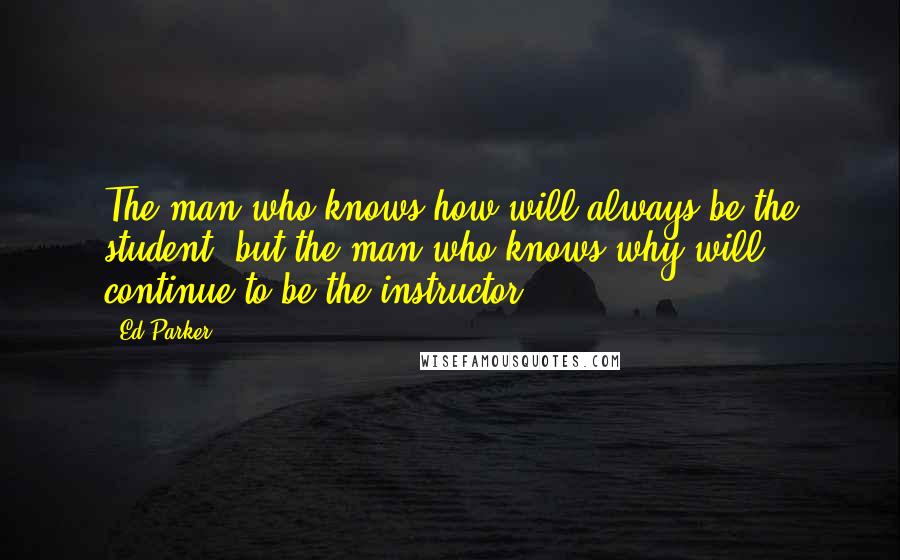 Ed Parker Quotes: The man who knows how will always be the student, but the man who knows why will continue to be the instructor.