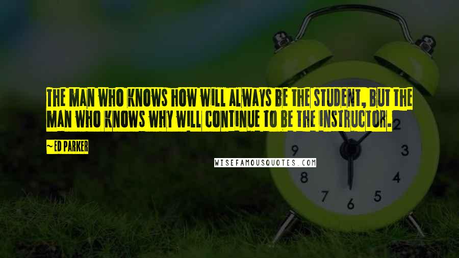 Ed Parker Quotes: The man who knows how will always be the student, but the man who knows why will continue to be the instructor.