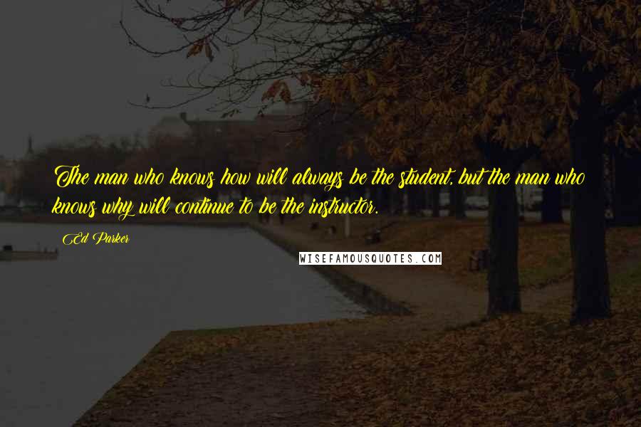 Ed Parker Quotes: The man who knows how will always be the student, but the man who knows why will continue to be the instructor.