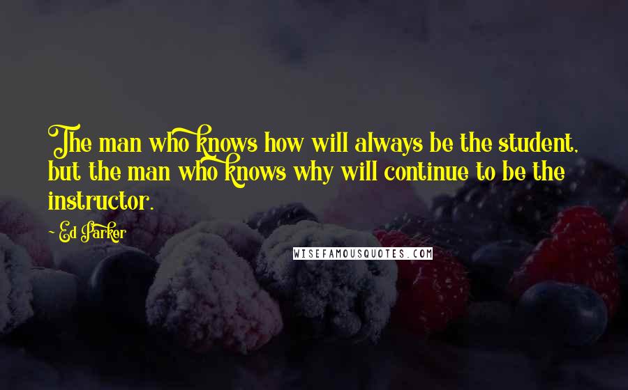 Ed Parker Quotes: The man who knows how will always be the student, but the man who knows why will continue to be the instructor.