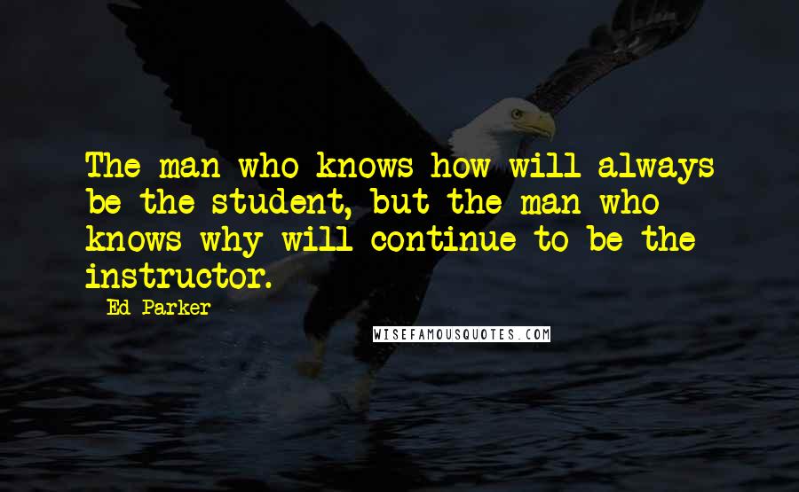 Ed Parker Quotes: The man who knows how will always be the student, but the man who knows why will continue to be the instructor.