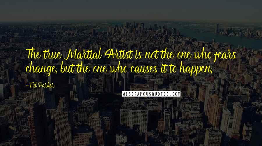 Ed Parker Quotes: The true Martial Artist is not the one who fears change, but the one who causes it to happen.