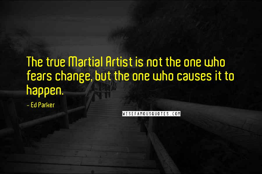 Ed Parker Quotes: The true Martial Artist is not the one who fears change, but the one who causes it to happen.