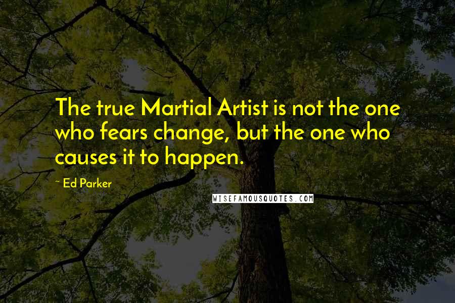 Ed Parker Quotes: The true Martial Artist is not the one who fears change, but the one who causes it to happen.