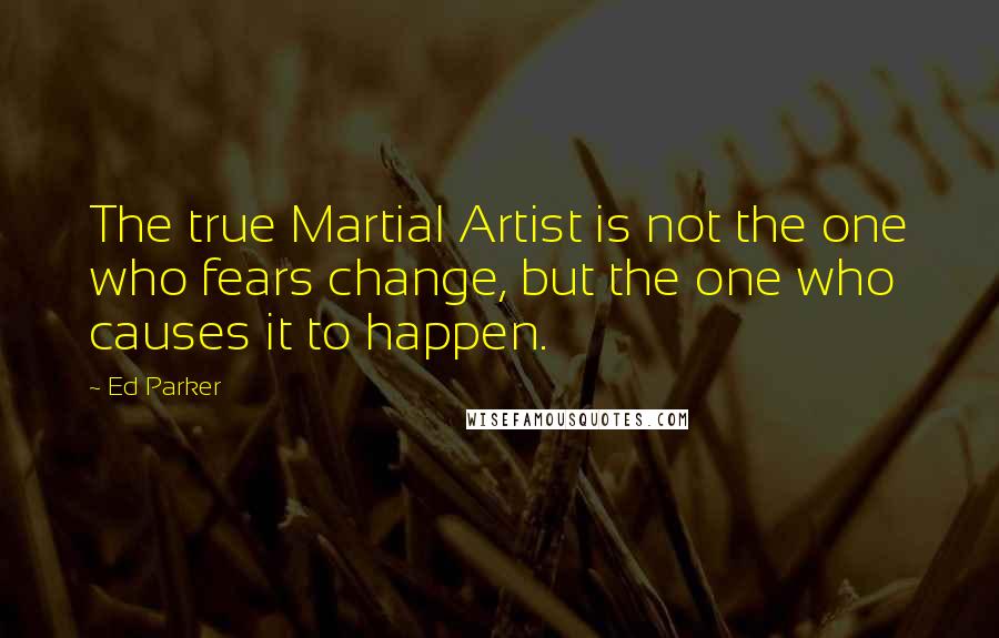Ed Parker Quotes: The true Martial Artist is not the one who fears change, but the one who causes it to happen.