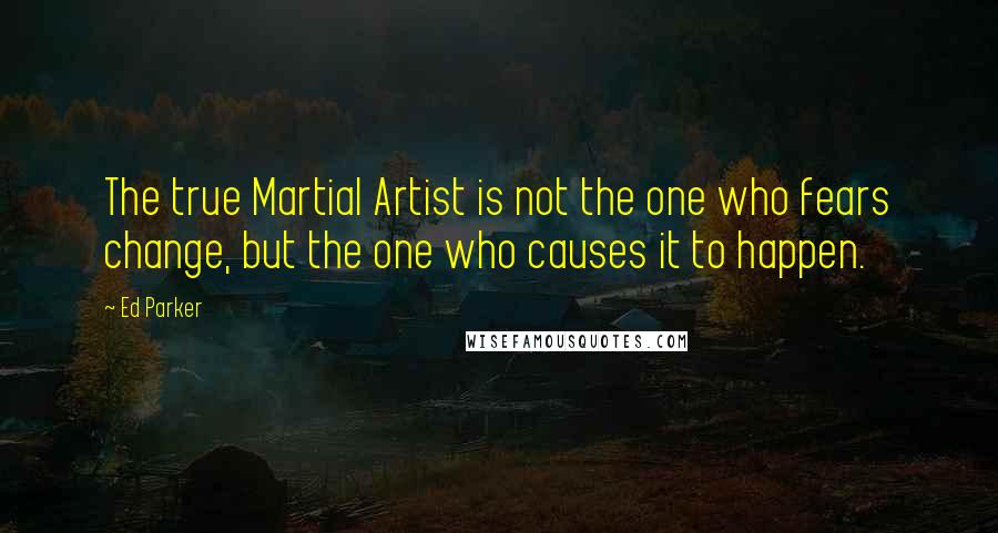 Ed Parker Quotes: The true Martial Artist is not the one who fears change, but the one who causes it to happen.