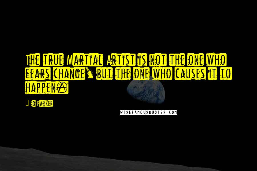 Ed Parker Quotes: The true Martial Artist is not the one who fears change, but the one who causes it to happen.